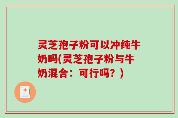灵芝孢子粉可以冲纯牛奶吗(灵芝孢子粉与牛奶混合：可行吗？)