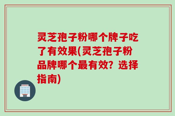 灵芝孢子粉哪个牌子吃了有效果(灵芝孢子粉品牌哪个最有效？选择指南)