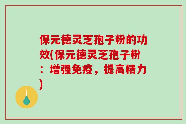 保元德灵芝孢子粉的功效(保元德灵芝孢子粉：增强免疫，提高精力)