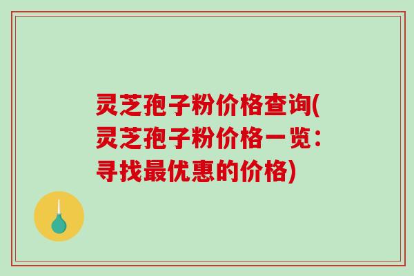 灵芝孢子粉价格查询(灵芝孢子粉价格一览：寻找最优惠的价格)
