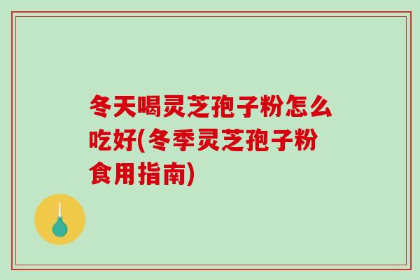 冬天喝灵芝孢子粉怎么吃好(冬季灵芝孢子粉食用指南)