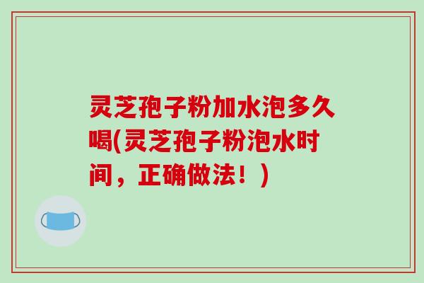 灵芝孢子粉加水泡多久喝(灵芝孢子粉泡水时间，正确做法！)