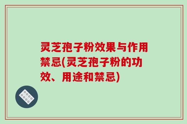 灵芝孢子粉效果与作用禁忌(灵芝孢子粉的功效、用途和禁忌)