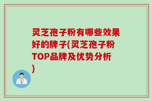 灵芝孢子粉有哪些效果好的牌子(灵芝孢子粉TOP品牌及优势分析)