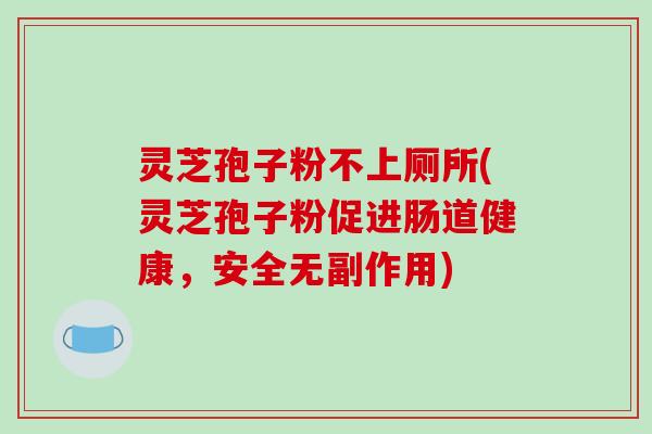 灵芝孢子粉不上厕所(灵芝孢子粉促进肠道健康，安全无副作用)