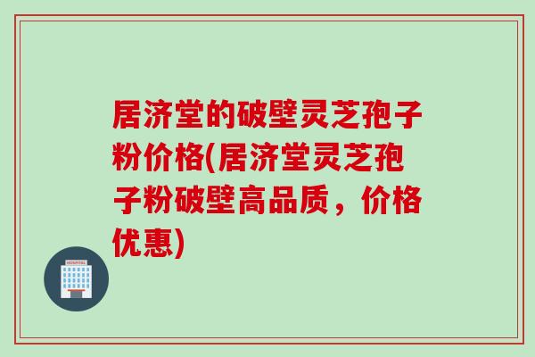居济堂的破壁灵芝孢子粉价格(居济堂灵芝孢子粉破壁高品质，价格优惠)