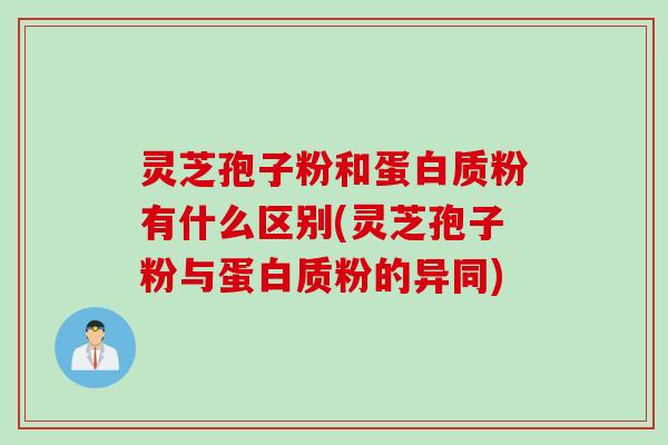 灵芝孢子粉和蛋白质粉有什么区别(灵芝孢子粉与蛋白质粉的异同)