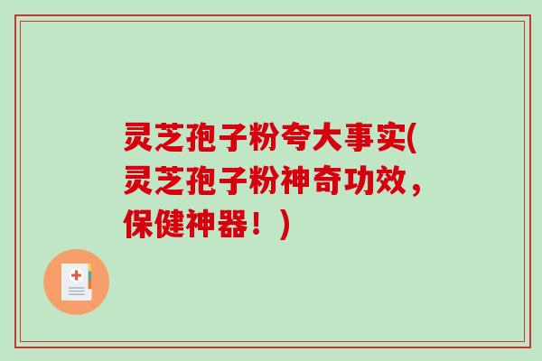 灵芝孢子粉夸大事实(灵芝孢子粉神奇功效，保健神器！)