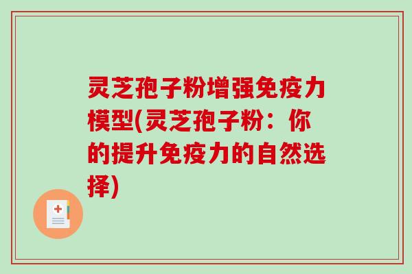灵芝孢子粉增强免疫力模型(灵芝孢子粉：你的提升免疫力的自然选择)