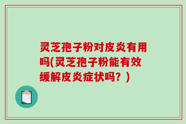 灵芝孢子粉对皮炎有用吗(灵芝孢子粉能有效缓解皮炎症状吗？)