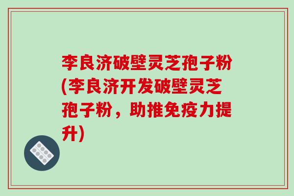 李良济破壁灵芝孢子粉(李良济开发破壁灵芝孢子粉，助推免疫力提升)