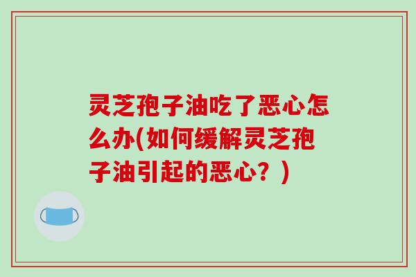 灵芝孢子油吃了恶心怎么办(如何缓解灵芝孢子油引起的恶心？)