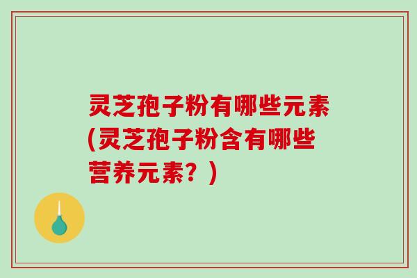 灵芝孢子粉有哪些元素(灵芝孢子粉含有哪些营养元素？)