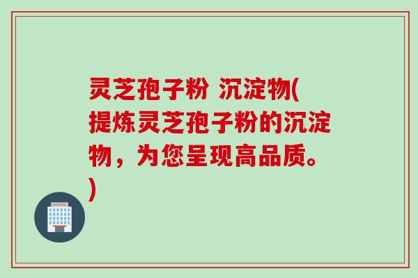 灵芝孢子粉 沉淀物(提炼灵芝孢子粉的沉淀物，为您呈现高品质。)