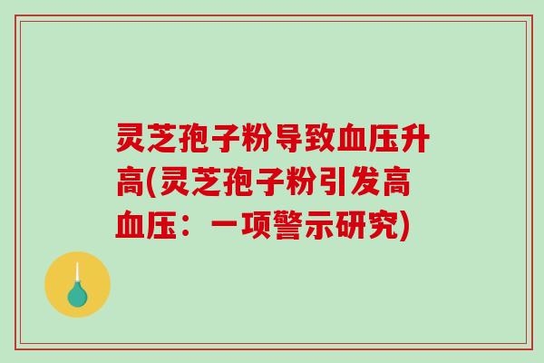 灵芝孢子粉导致血压升高(灵芝孢子粉引发高血压：一项警示研究)