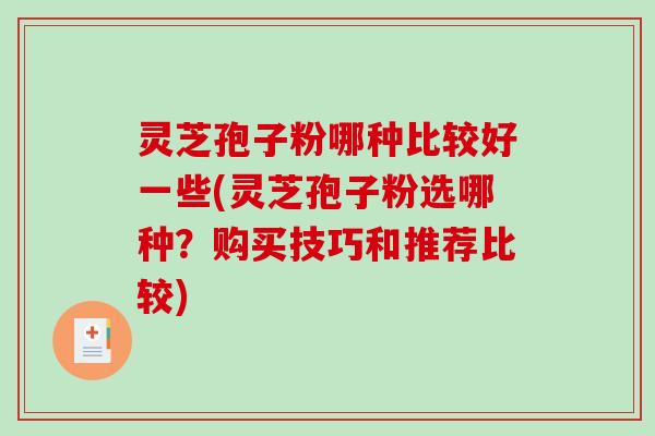 灵芝孢子粉哪种比较好一些(灵芝孢子粉选哪种?购买技巧和推荐比较) 灵芝孢子粉哪种比较好一些(灵芝孢子粉选哪种?购买技巧和推荐比较)