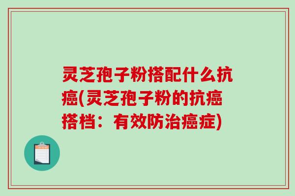 灵芝孢子粉搭配什么抗癌(灵芝孢子粉的抗癌搭档：有效防治癌症)
