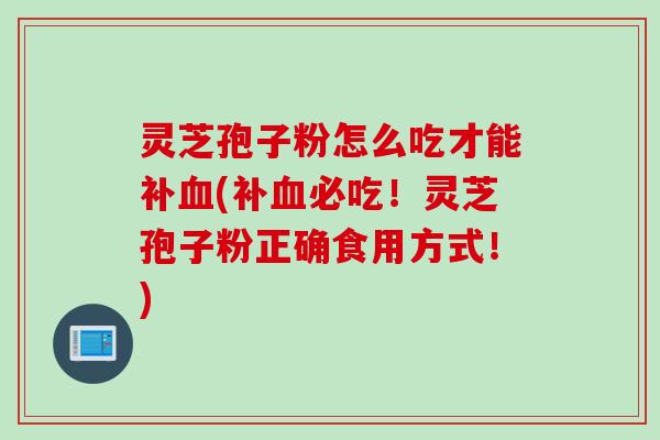 灵芝孢子粉怎么吃才能补血(补血必吃！灵芝孢子粉正确食用方式！)