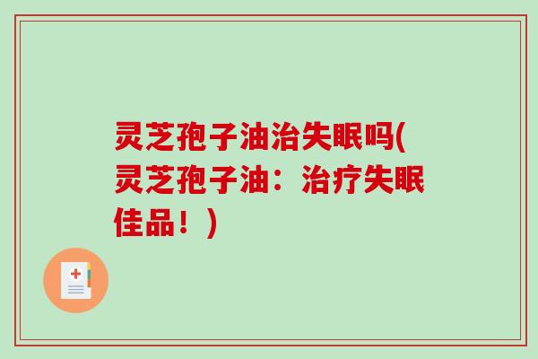 灵芝孢子油治失眠吗(灵芝孢子油：治疗失眠佳品！)