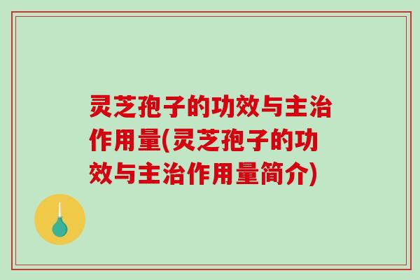灵芝孢子的功效与主治作用量(灵芝孢子的功效与主治作用量简介)
