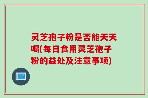 灵芝孢子粉是否能天天喝(每日食用灵芝孢子粉的益处及注意事项)