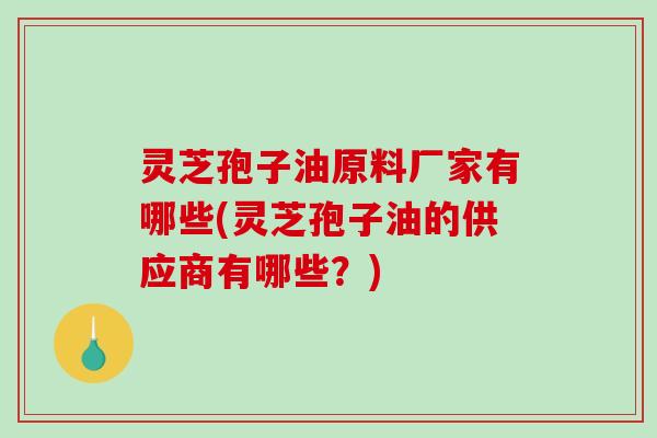 灵芝孢子油原料厂家有哪些(灵芝孢子油的供应商有哪些？)