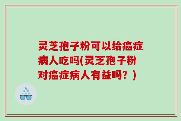 灵芝孢子粉可以给癌症病人吃吗(灵芝孢子粉对癌症病人有益吗？)