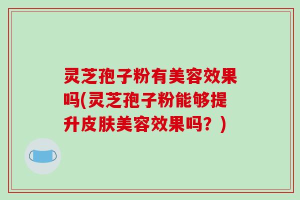 灵芝孢子粉有美容效果吗(灵芝孢子粉能够提升皮肤美容效果吗？)