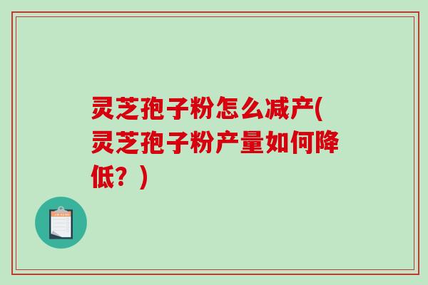 灵芝孢子粉怎么减产(灵芝孢子粉产量如何降低?) 灵芝孢子粉怎么减产(灵芝孢子粉产量如何降低?)