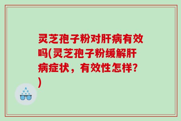 灵芝孢子粉对肝病有效吗(灵芝孢子粉缓解肝病症状，有效性怎样？)