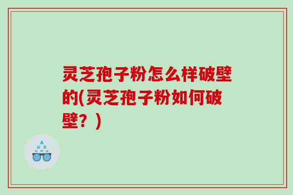 灵芝孢子粉怎么样破壁的(灵芝孢子粉如何破壁？)