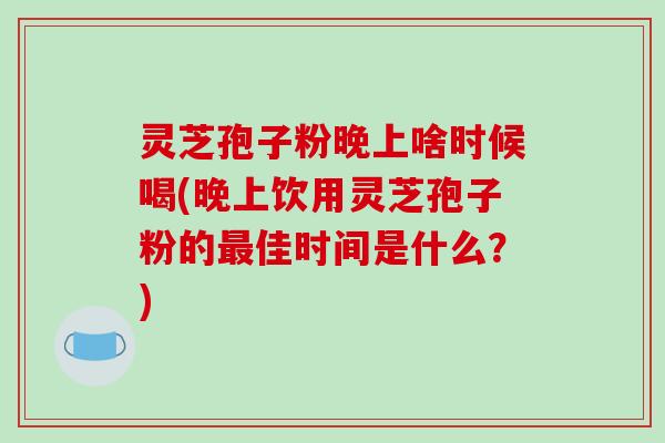 灵芝孢子粉晚上啥时候喝(晚上饮用灵芝孢子粉的最佳时间是什么？)