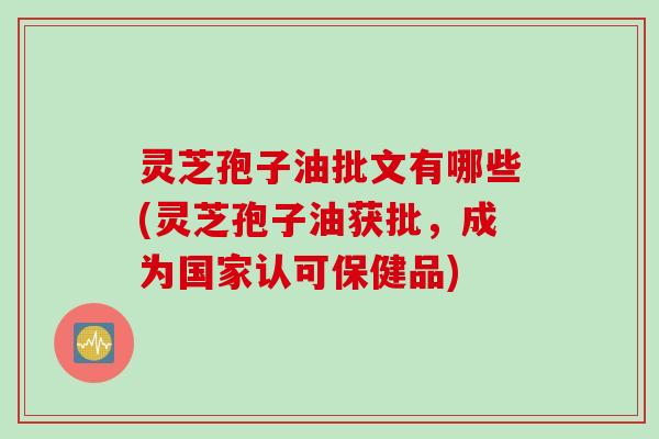 灵芝孢子油批文有哪些(灵芝孢子油获批，成为国家认可保健品)