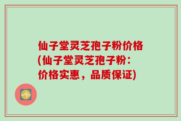 仙子堂灵芝孢子粉价格(仙子堂灵芝孢子粉：价格实惠，品质保证)
