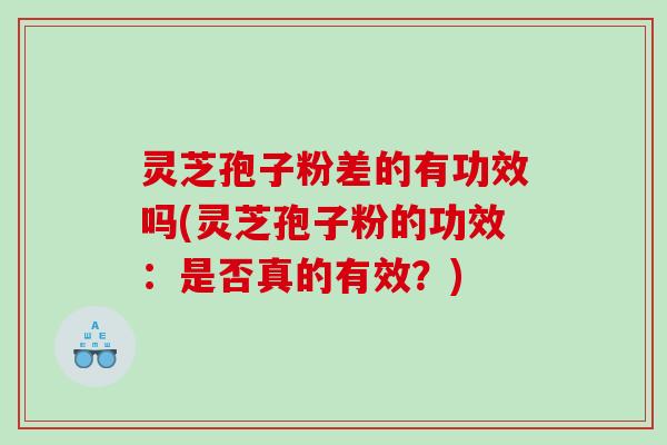 灵芝孢子粉差的有功效吗(灵芝孢子粉的功效：是否真的有效？)
