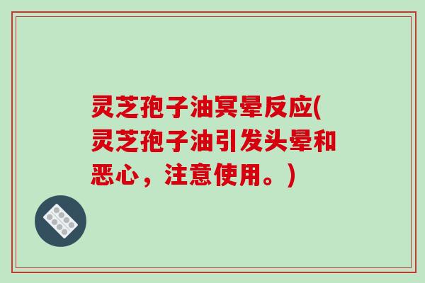 灵芝孢子油冥晕反应(灵芝孢子油引发头晕和恶心，注意使用。)