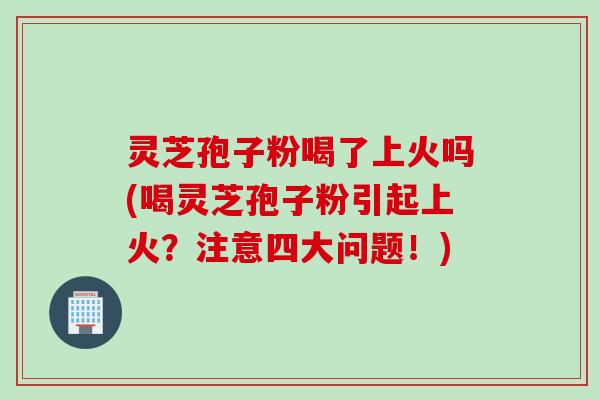 灵芝孢子粉喝了上火吗(喝灵芝孢子粉引起上火？注意四大问题！)