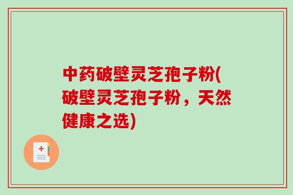中药破壁灵芝孢子粉(破壁灵芝孢子粉，天然健康之选)