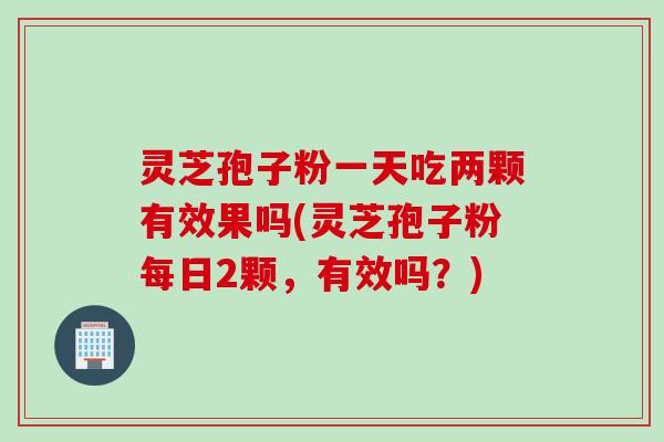 灵芝孢子粉一天吃两颗有效果吗(灵芝孢子粉每日2颗，有效吗？)