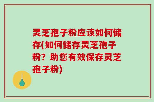 灵芝孢子粉应该如何储存(如何储存灵芝孢子粉？助您有效保存灵芝孢子粉)