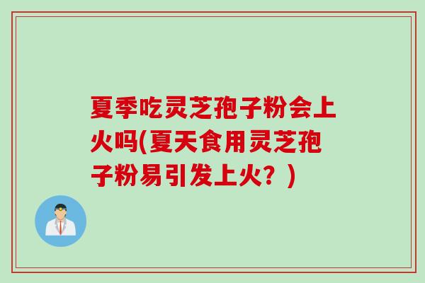 夏季吃灵芝孢子粉会上火吗(夏天食用灵芝孢子粉易引发上火？)