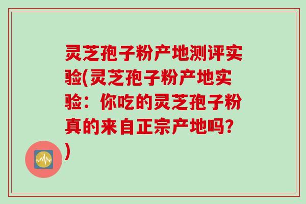 灵芝孢子粉产地测评实验(灵芝孢子粉产地实验：你吃的灵芝孢子粉真的来自正宗产地吗？)