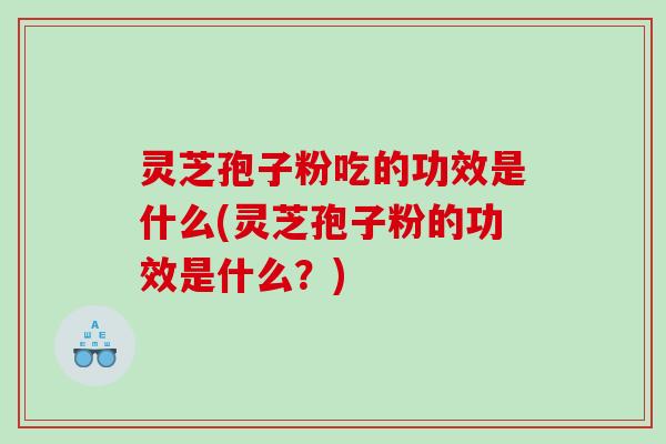 灵芝孢子粉吃的功效是什么(灵芝孢子粉的功效是什么？)