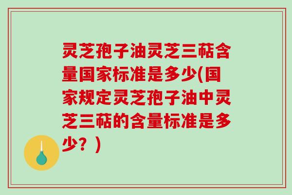 灵芝孢子油灵芝三萜含量国家标准是多少(国家规定灵芝孢子油中灵芝三萜的含量标准是多少？)