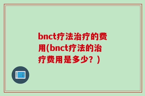 bnct疗法治疗的费用(bnct疗法的治疗费用是多少？)