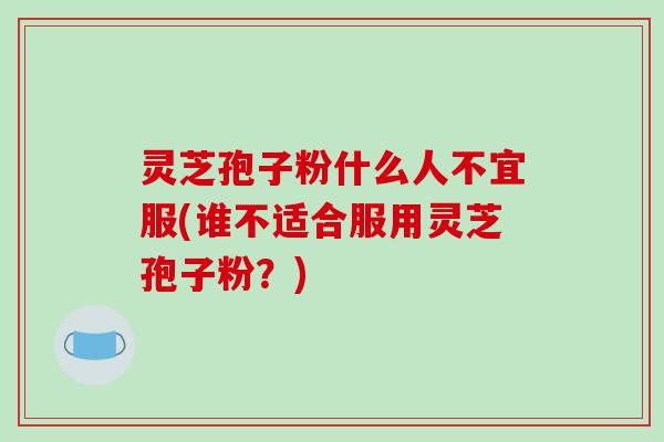 灵芝孢子粉什么人不宜服(谁不适合服用灵芝孢子粉？)