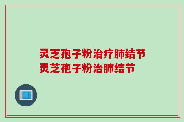 灵芝孢子粉治疗肺结节灵芝孢子粉治肺结节