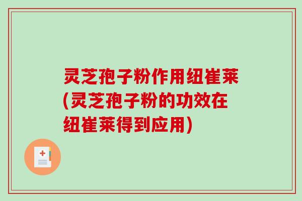 灵芝孢子粉作用纽崔莱(灵芝孢子粉的功效在纽崔莱得到应用)