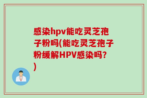 感染hpv能吃灵芝孢子粉吗(能吃灵芝孢子粉缓解HPV感染吗？)