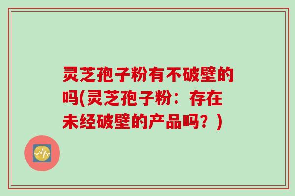 灵芝孢子粉有不破壁的吗(灵芝孢子粉：存在未经破壁的产品吗？)